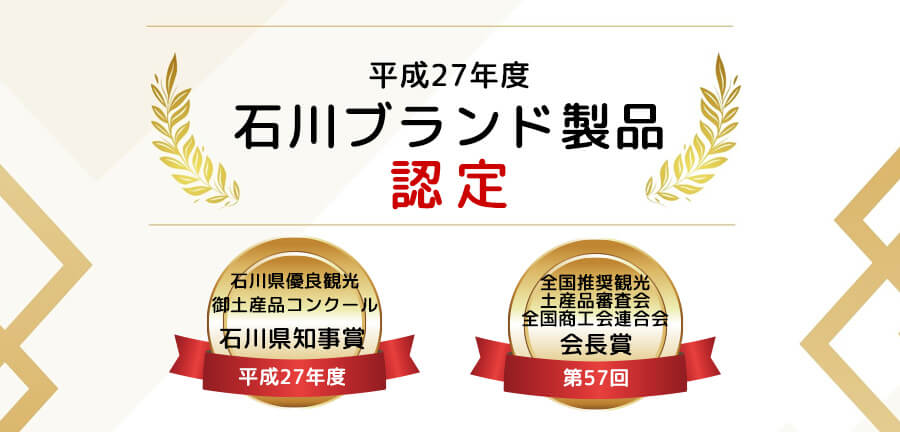 石川認定ブランド製品認定、石川県優良観光御土産品コンクール　石川県知事賞、全国推奨観光土産品審査会　全国商工会連合会　会長賞